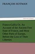Franco-Gallia Or, an Account of the Ancient Free State of France, and Most Other Parts of Europe, Before the Loss of Their Liberties