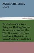 Pathfinders of the West Being the Thrilling Story of the Adventures of the Men Who Discovered the Great Northwest: Radisson, La Verendrye, Lewis and C