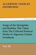 Songs of the Springtides and Birthday Ode Taken from the Collected Poetical Works of Algernon Charles Swinburne-Vol. III