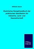 Illustriertes Rezepthandbuch Der Praktischen Destillation Fur Industrie, Land- Und Hauswirtschaft