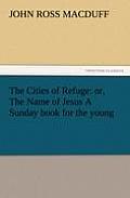 The Cities of Refuge: Or, the Name of Jesus a Sunday Book for the Young