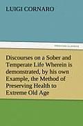 Discourses on a Sober and Temperate Life Wherein Is Demonstrated, by His Own Example, the Method of Preserving Health to Extreme Old Age