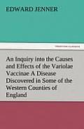 An Inquiry into the Causes and Effects of the Variolae Vaccinae A Disease Discovered in Some of the Western Counties of England, Particularly Gloucest