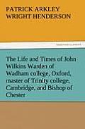 The Life and Times of John Wilkins Warden of Wadham College, Oxford, Master of Trinity College, Cambridge, and Bishop of Chester