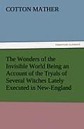 The Wonders of the Invisible World Being an Account of the Tryals of Several Witches Lately Executed in New-England, to Which Is Added a Farther Accou