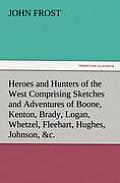 Heroes and Hunters of the West Comprising Sketches and Adventures of Boone, Kenton, Brady, Logan, Whetzel, Fleehart, Hughes, Johnson, &c.
