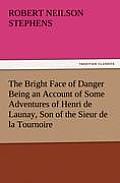 The Bright Face of Danger Being an Account of Some Adventures of Henri de Launay, Son of the Sieur de la Tournoire
