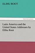 Latin America and the United States Addresses by Elihu Root