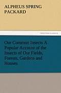 Our Common Insects A Popular Account of the Insects of Our Fields, Forests, Gardens and Houses
