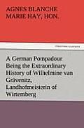 A German Pompadour Being the Extraordinary History of Wilhelmine van Gr?venitz, Landhofmeisterin of Wirtemberg