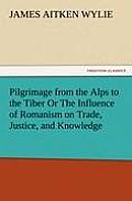 Pilgrimage from the Alps to the Tiber Or The Influence of Romanism on Trade, Justice, and Knowledge
