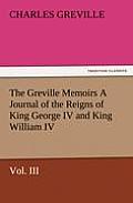 The Greville Memoirs a Journal of the Reigns of King George IV and King William IV, Vol. III