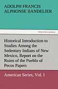 Historical Introduction to Studies Among the Sedentary Indians of New Mexico, Report on the Ruins of the Pueblo of Pecos Papers of the Archaeological