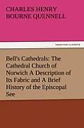 Bell's Cathedrals: The Cathedral Church of Norwich a Description of Its Fabric and a Brief History of the Episcopal See