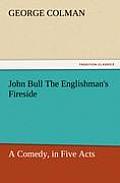 John Bull the Englishman's Fireside: A Comedy, in Five Acts