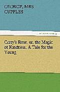 Carry's Rose, Or, the Magic of Kindness. a Tale for the Young