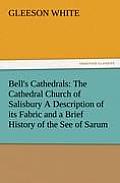 Bell's Cathedrals: The Cathedral Church of Salisbury a Description of Its Fabric and a Brief History of the See of Sarum
