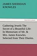 Gathering Jewels The Secret of a Beautiful Life: In Memoriam of Mr. & Mrs. James Knowles. Selected from Their Diaries.