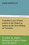 Yorkshire Lyrics Poems Written in the Dialect as Spoken in the West Riding of Yorkshire. to Which Are Added a Selection of Fugitive Verses Not in the