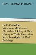 Bell's Cathedrals: Wimborne Minster and Christchurch Priory a Short History of Their Foundation and a Description of Their Buildings