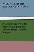 A Popular History of the Art of Music from the Earliest Times Until the Present