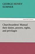 Churchwardens' Manual Their Duties, Powers, Rights, and Privilages