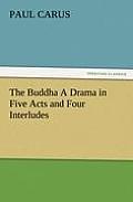 The Buddha a Drama in Five Acts and Four Interludes