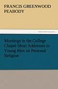 Mornings in the College Chapel Short Addresses to Young Men on Personal Religion