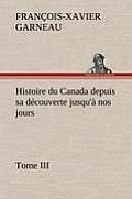 Histoire du Canada depuis sa d?couverte jusqu'? nos jours. Tome III