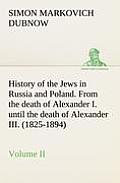 History of the Jews in Russia and Poland. Volume II From the death of Alexander I. until the death of Alexander III. (1825-1894)
