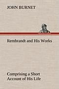 Rembrandt and His Works Comprising a Short Account of His Life; With a Critical Examination Into His Principles and Practice of Design, Light, Shade,
