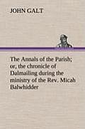 The Annals of the Parish; Or, the Chronicle of Dalmailing During the Ministry of the Rev. Micah Balwhidder