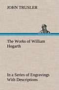 The Works of William Hogarth: In a Series of Engravings With Descriptions, and a Comment on Their Moral Tendency