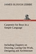 Carpentry for Boys in a Simple Language, Including Chapters on Drawing, Laying Out Work, Designing and Architecture with 250 Original Illustrations