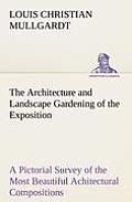 The Architecture and Landscape Gardening of the Exposition A Pictorial Survey of the Most Beautiful Achitectural Compositions of the Panama-Pacific In