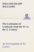 The Communes of Lombardy from the VI. to the X. Century An Investigation of the Causes Which Led to the Development Of Municipal Unity Among the Lomba
