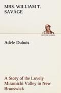 Ad?le Dubois A Story of the Lovely Miramichi Valley in New Brunswick
