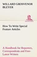 How To Write Special Feature Articles A Handbook for Reporters, Correspondents and Free-Lance Writers Who Desire to Contribute to Popular Magazines an