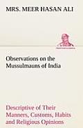 Observations on the Mussulmauns of India Descriptive of Their Manners, Customs, Habits and Religious Opinions Made During a Twelve Years' Residence in