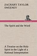 The Spirit and the Word a Treatise on the Holy Spirit in the Light of a Rational Interpretation of the Word of Truth