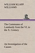The Communes of Lombardy from the VI. to the X. Century an Investigation of the Causes Which Led to the Development of Municipal Unity Among the Lomba