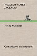 Flying Machines: Construction and Operation; A Practical Book Which Shows, in Illustrations, Working Plans and Text, How to Build and N