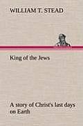 King of the Jews a Story of Christ's Last Days on Earth