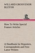 How to Write Special Feature Articles a Handbook for Reporters, Correspondents and Free-Lance Writers Who Desire to Contribute to Popular Magazines an