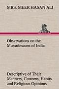 Observations on the Mussulmauns of India Descriptive of Their Manners, Customs, Habits and Religious Opinions Made During a Twelve Years' Residence in