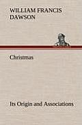 Christmas: Its Origin and Associations Together with Its Historical Events and Festive Celebrations During Nineteen Centuries