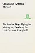 Air Service Boys Flying for Victory or, Bombing the Last German Stronghold