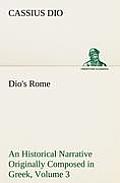 Dio's Rome, Volume 3 An Historical Narrative Originally Composed in Greek During The Reigns of Septimius Severus, Geta and Caracalla, Macrinus, Elagab