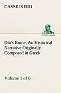 Dio's Rome, Volume 1 (of 6) An Historical Narrative Originally Composed in Greek during the Reigns of Septimius Severus, Geta and Caracalla, Macrinus,