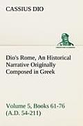 Dio's Rome, Volume 5, Books 61-76 (A.D. 54-211) An Historical Narrative Originally Composed in Greek During The Reigns of Septimius Severus, Geta and
